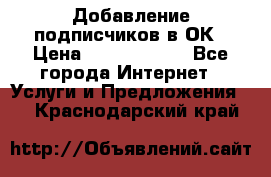Добавление подписчиков в ОК › Цена ­ 5000-10000 - Все города Интернет » Услуги и Предложения   . Краснодарский край